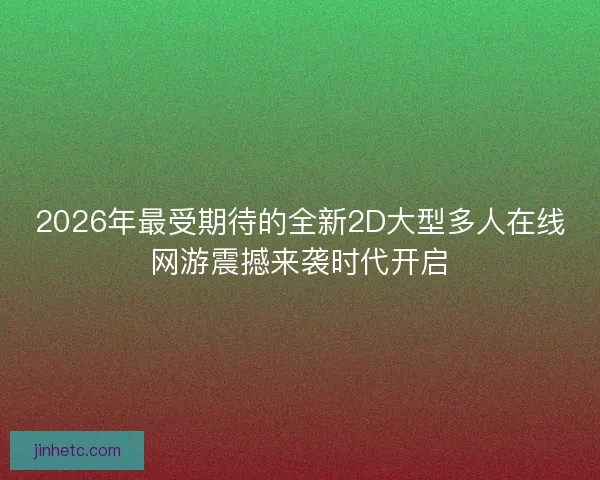 2026年最受期待的全新2D大型多人在线网游震撼来袭时代开启