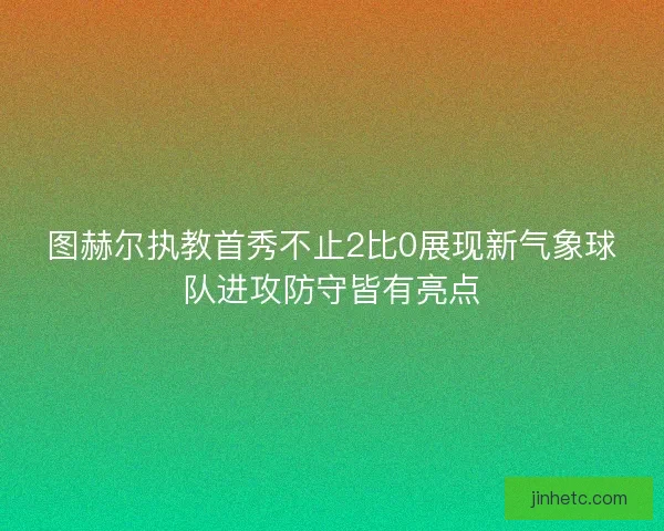 图赫尔执教首秀不止2比0展现新气象球队进攻防守皆有亮点