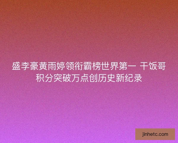 盛李豪黄雨婷领衔霸榜世界第一 干饭哥积分突破万点创历史新纪录