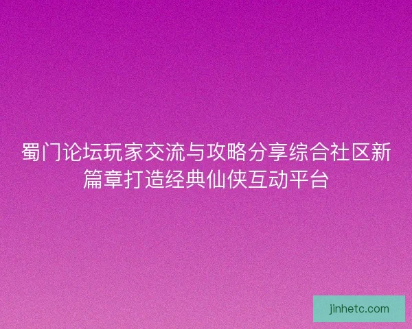 蜀门论坛玩家交流与攻略分享综合社区新篇章打造经典仙侠互动平台