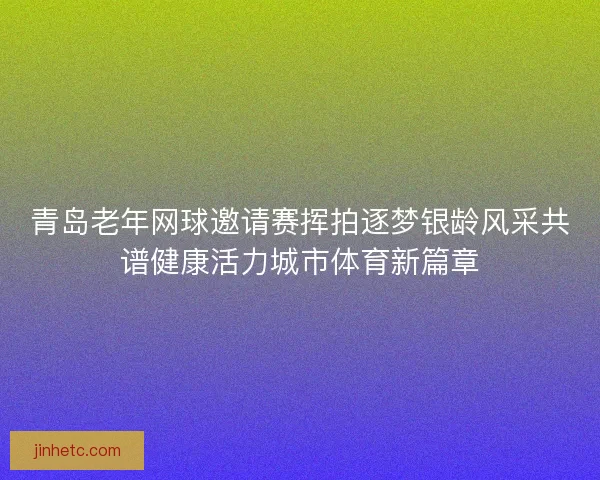 青岛老年网球邀请赛挥拍逐梦银龄风采共谱健康活力城市体育新篇章