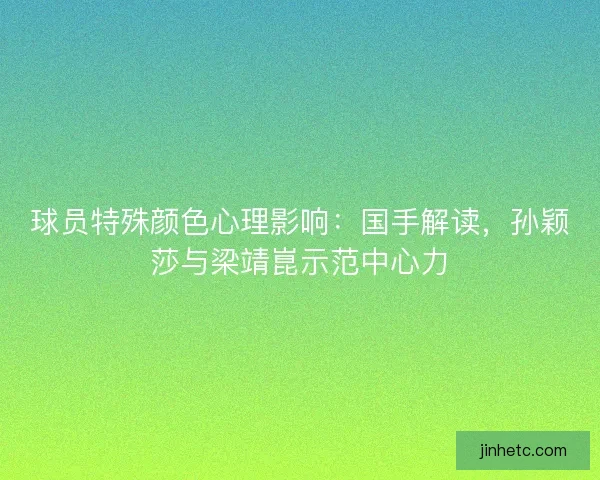 球员特殊颜色心理影响：国手解读，孙颖莎与梁靖崑示范中心力