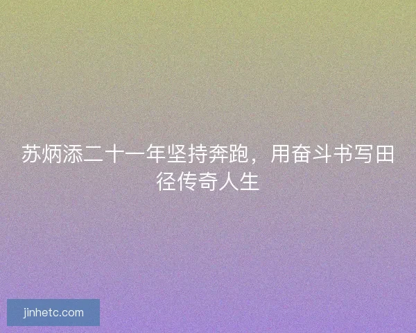 苏炳添二十一年坚持奔跑，用奋斗书写田径传奇人生