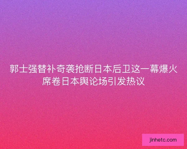 郭士强替补奇袭抢断日本后卫这一幕爆火席卷日本舆论场引发热议