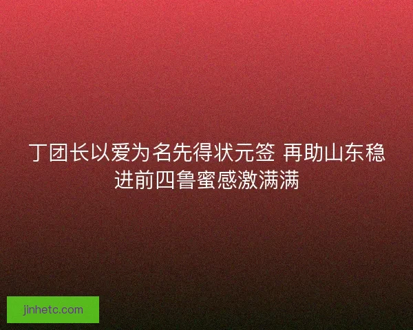 丁团长以爱为名先得状元签 再助山东稳进前四鲁蜜感激满满