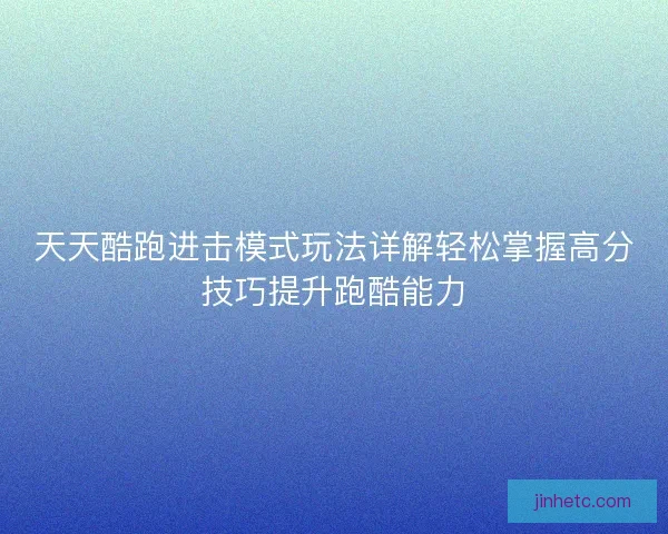 天天酷跑进击模式玩法详解轻松掌握高分技巧提升跑酷能力