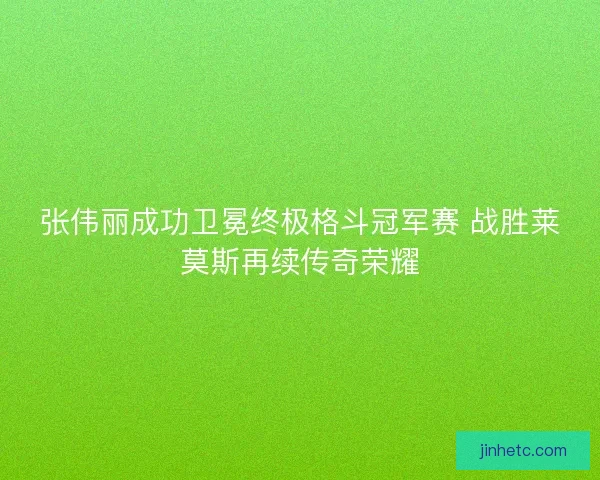 张伟丽成功卫冕终极格斗冠军赛 战胜莱莫斯再续传奇荣耀