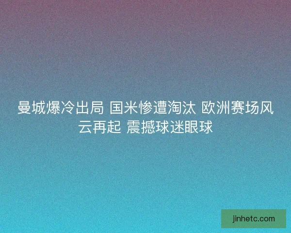 曼城爆冷出局 国米惨遭淘汰 欧洲赛场风云再起 震撼球迷眼球