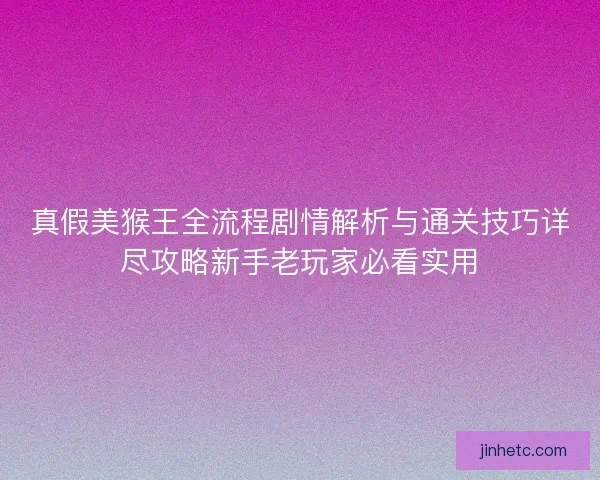真假美猴王全流程剧情解析与通关技巧详尽攻略新手老玩家必看实用