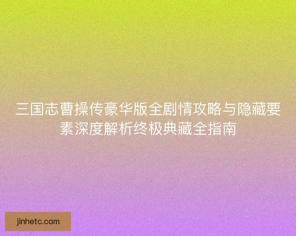 三国志曹操传豪华版全剧情攻略与隐藏要素深度解析终极典藏全指南