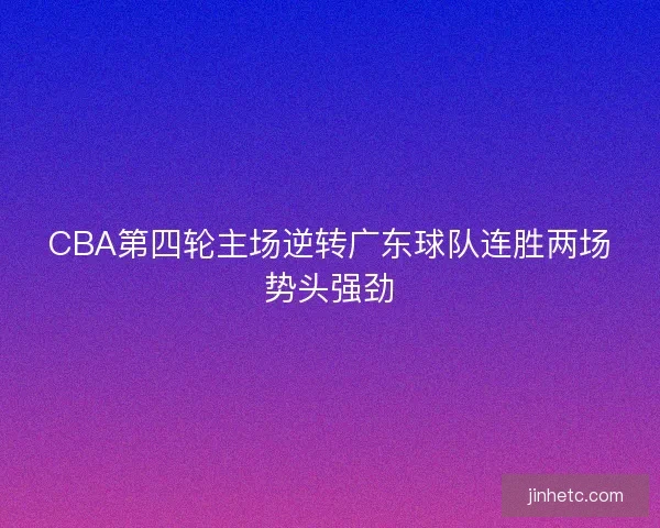 CBA第四轮主场逆转广东球队连胜两场势头强劲