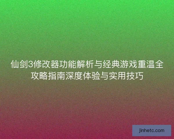 仙剑3修改器功能解析与经典游戏重温全攻略指南深度体验与实用技巧