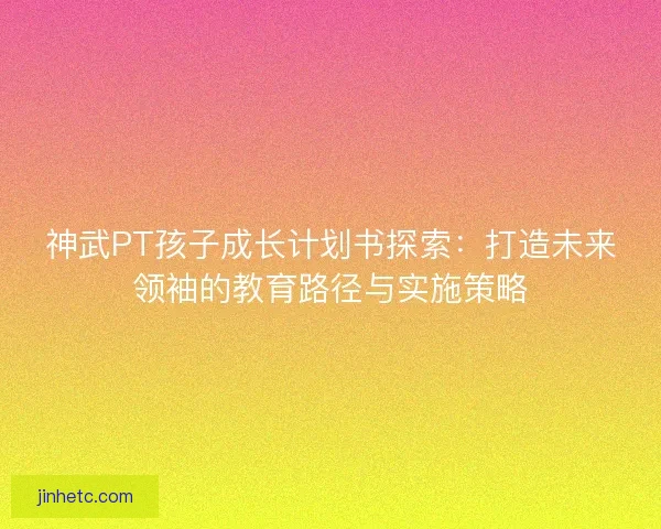 神武PT孩子成长计划书探索：打造未来领袖的教育路径与实施策略