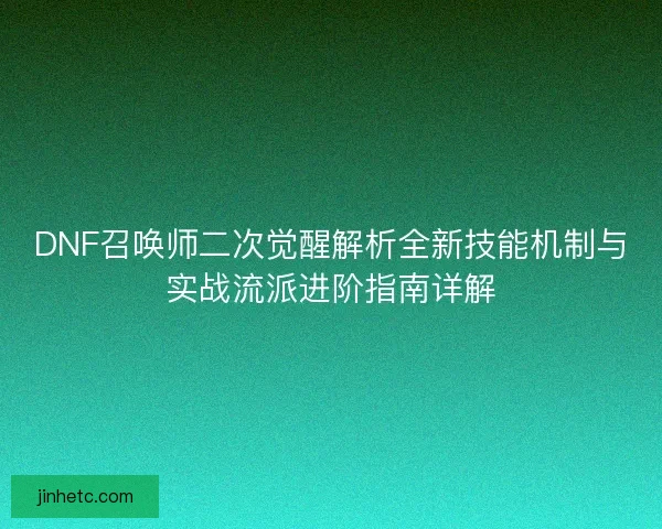 DNF召唤师二次觉醒解析全新技能机制与实战流派进阶指南详解 DNF召唤师二次觉醒解析全新技能机制与实战流派进阶指南详解