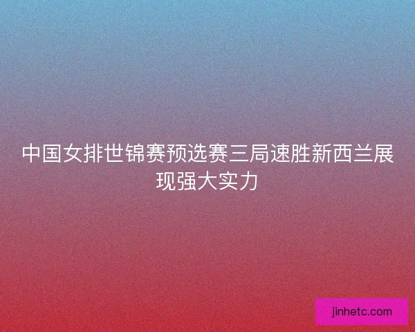 中国女排世锦赛预选赛三局速胜新西兰展现强大实力 中国女排世锦赛预选赛三局速胜新西兰展现强大实力