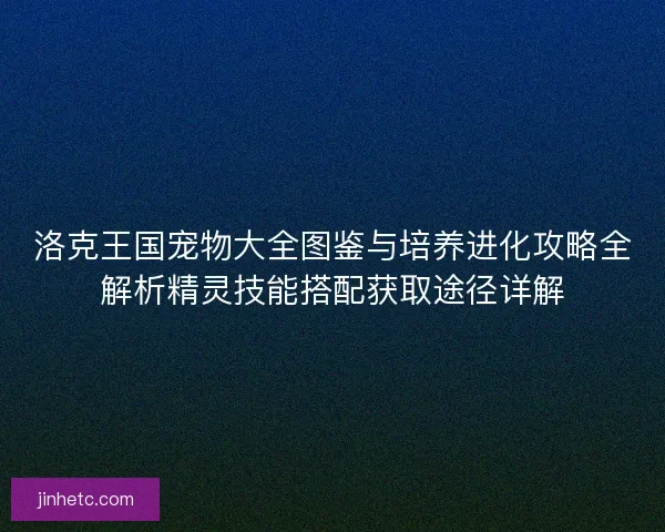 洛克王国宠物大全图鉴与培养进化攻略全解析精灵技能搭配获取途径详解