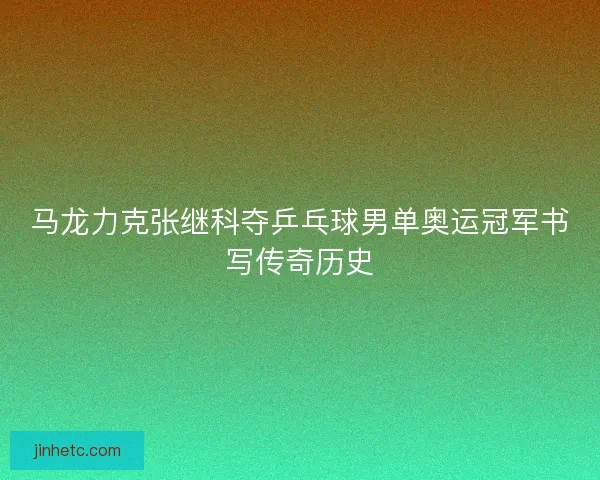 马龙力克张继科夺乒乓球男单奥运冠军书写传奇历史