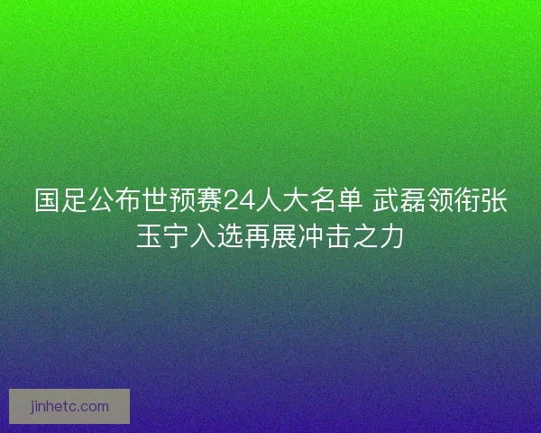 国足公布世预赛24人大名单 武磊领衔张玉宁入选再展冲击之力 国足公布世预赛24人大名单 武磊领衔张玉宁入选再展冲击之力